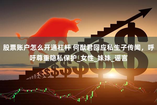 股票账户怎么开通杠杆 何猷君回应私生子传闻，呼吁尊重隐私保护_女性_妹妹_谣言