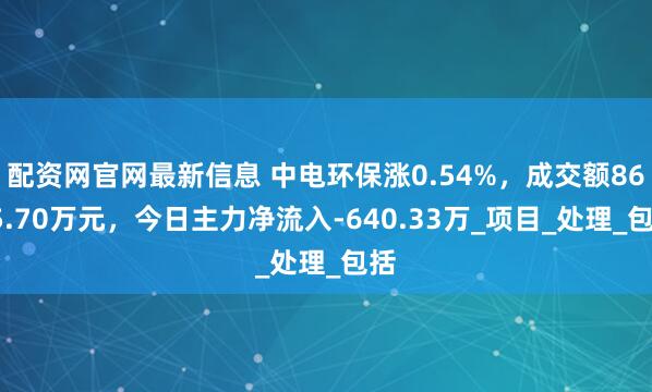 配资网官网最新信息 中电环保涨0.54%，成交额8675.70万元，今日主力净流入-640.33万_项目_处理_包括