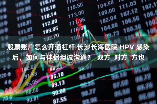 股票账户怎么开通杠杆 长沙长海医院 HPV 感染后，如何与伴侣坦诚沟通？_双方_对方_方也