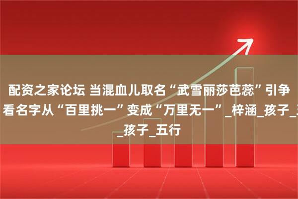 配资之家论坛 当混血儿取名“武雪丽莎芭蕊”引争议，看名字从“百里挑一”变成“万里无一”_梓涵_孩子_五行