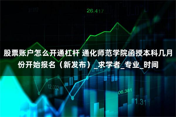 股票账户怎么开通杠杆 通化师范学院函授本科几月份开始报名（新发布）_求学者_专业_时间