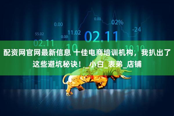 配资网官网最新信息 十佳电商培训机构，我扒出了这些避坑秘诀！_小白_表弟_店铺