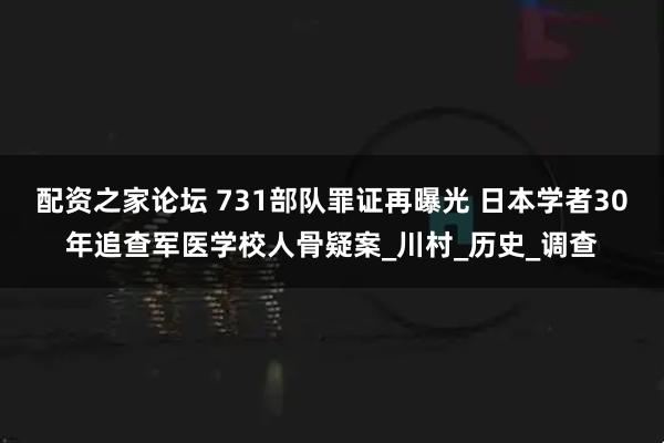 配资之家论坛 731部队罪证再曝光 日本学者30年追查军医学校人骨疑案_川村_历史_调查