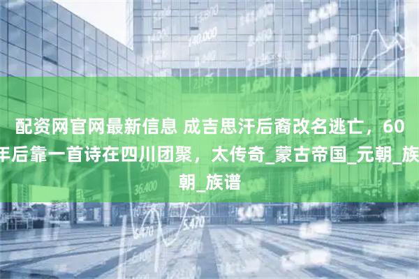 配资网官网最新信息 成吉思汗后裔改名逃亡，600年后靠一首诗在四川团聚，太传奇_蒙古帝国_元朝_族谱