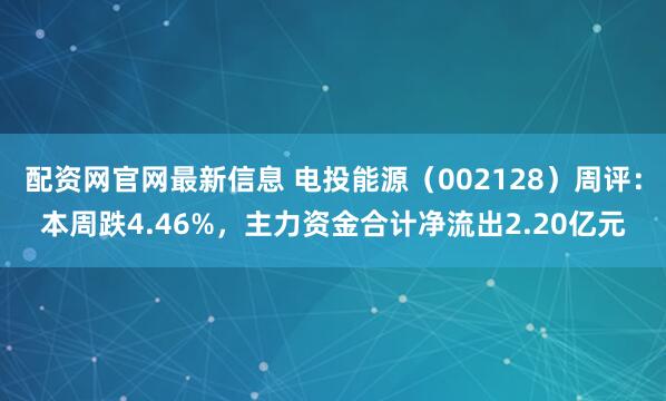 配资网官网最新信息 电投能源（002128）周评：本周跌4.46%，主力资金合计净流出2.20亿元