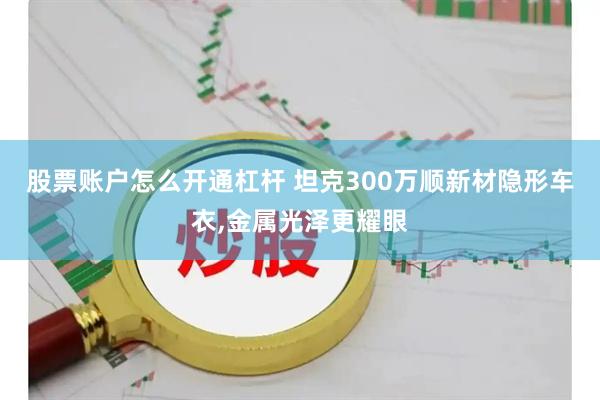 股票账户怎么开通杠杆 坦克300万顺新材隐形车衣,金属光泽更耀眼