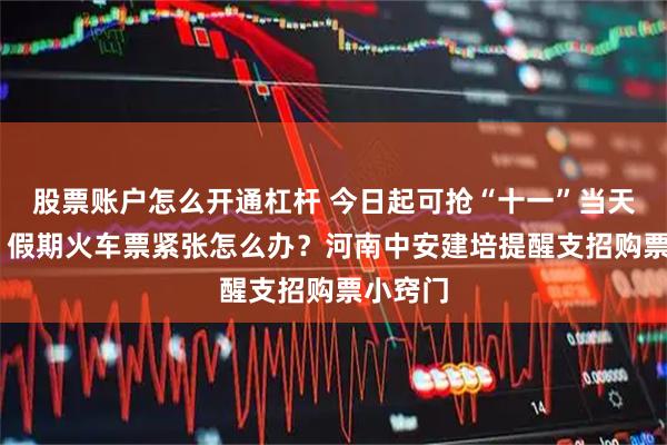 股票账户怎么开通杠杆 今日起可抢“十一”当天火车票 假期火车票紧张怎么办？河南中安建培提醒支招购票小窍门