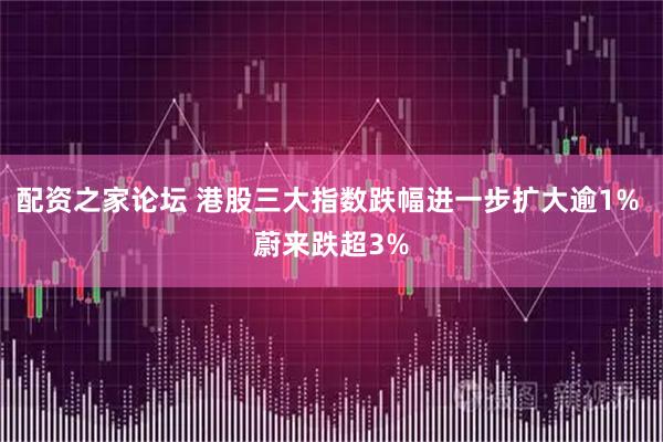 配资之家论坛 港股三大指数跌幅进一步扩大逾1% 蔚来跌超3%