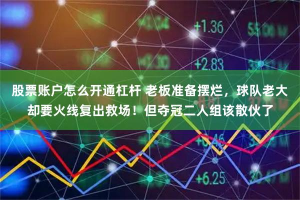 股票账户怎么开通杠杆 老板准备摆烂，球队老大却要火线复出救场！但夺冠二人组该散伙了