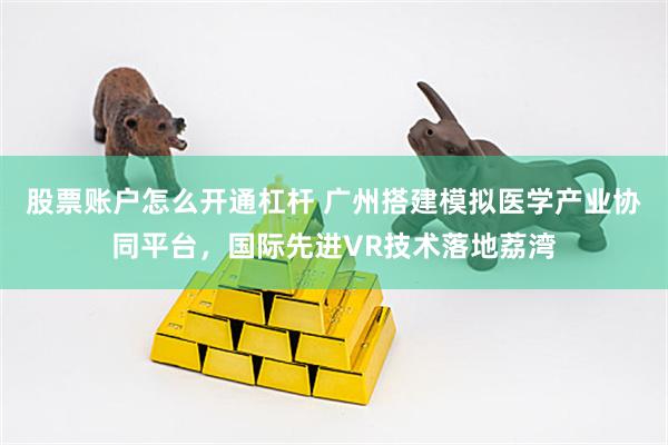 股票账户怎么开通杠杆 广州搭建模拟医学产业协同平台，国际先进VR技术落地荔湾
