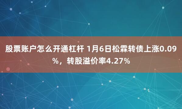 股票账户怎么开通杠杆 1月6日松霖转债上涨0.09%，转股溢价率4.27%